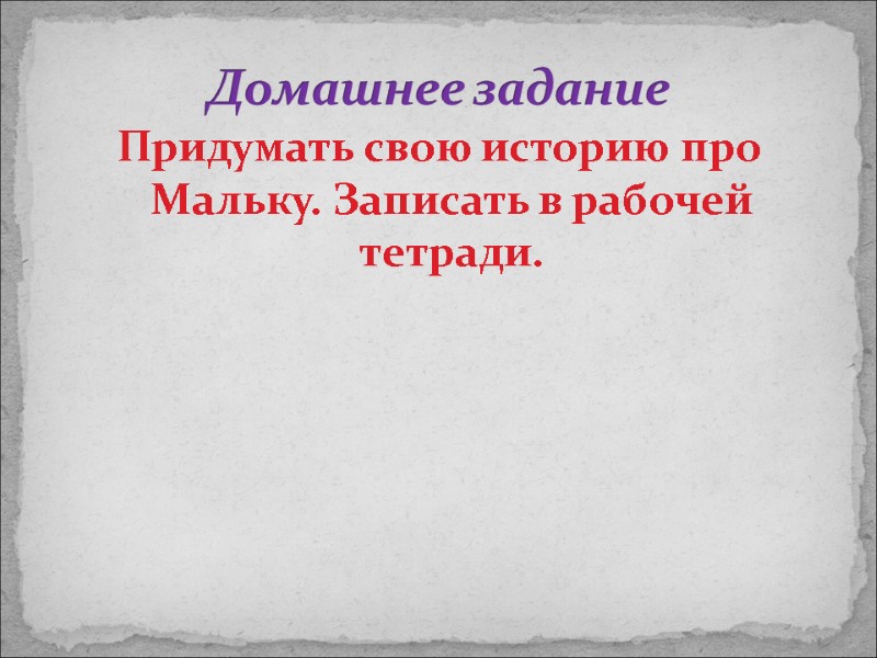 Домашнее задание Придумать свою историю про Мальку. Записать в рабочей тетради.